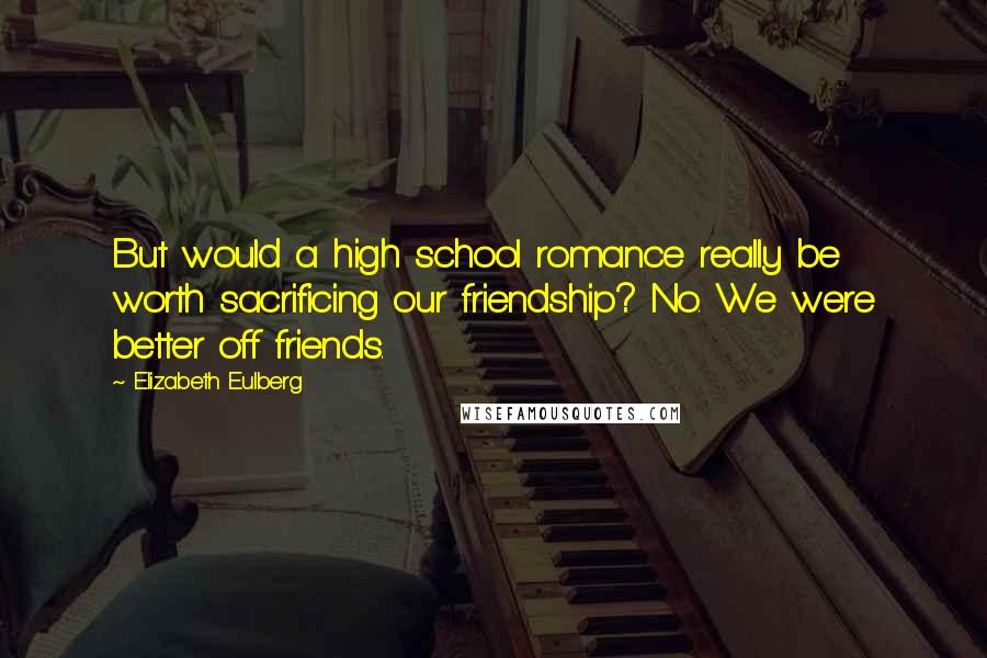 Elizabeth Eulberg Quotes: But would a high school romance really be worth sacrificing our friendship? No. We were better off friends.