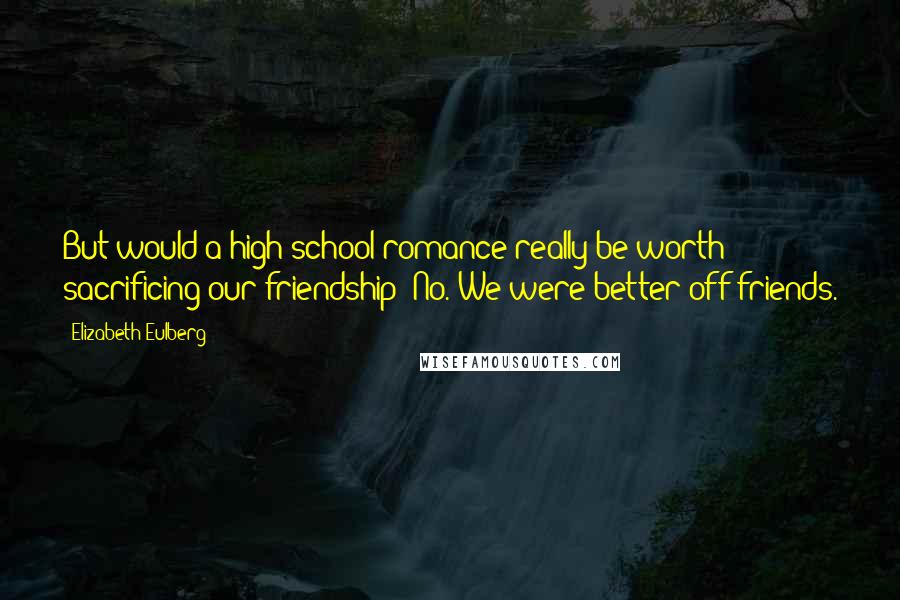 Elizabeth Eulberg Quotes: But would a high school romance really be worth sacrificing our friendship? No. We were better off friends.