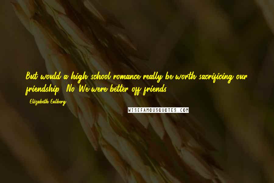 Elizabeth Eulberg Quotes: But would a high school romance really be worth sacrificing our friendship? No. We were better off friends.