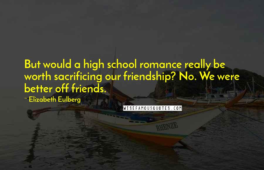 Elizabeth Eulberg Quotes: But would a high school romance really be worth sacrificing our friendship? No. We were better off friends.