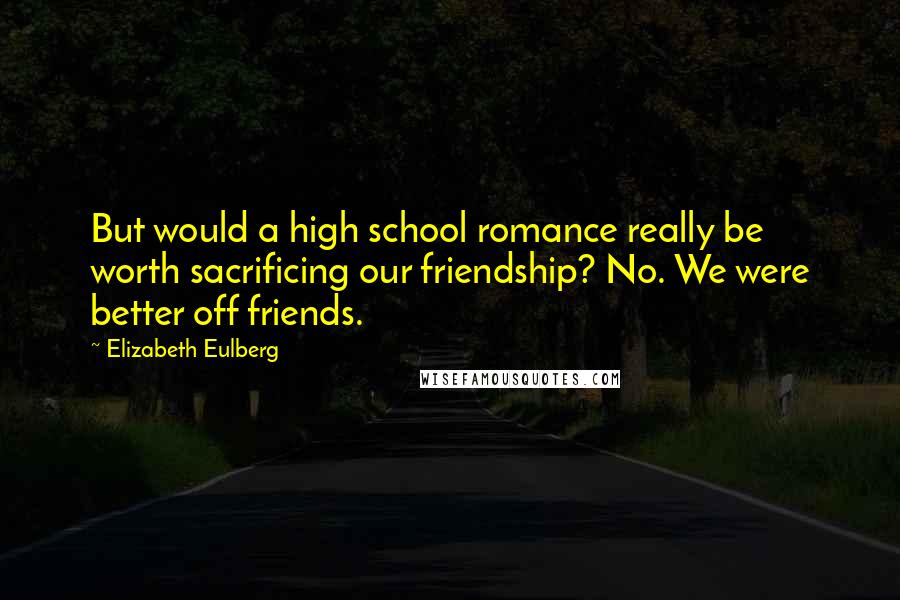 Elizabeth Eulberg Quotes: But would a high school romance really be worth sacrificing our friendship? No. We were better off friends.