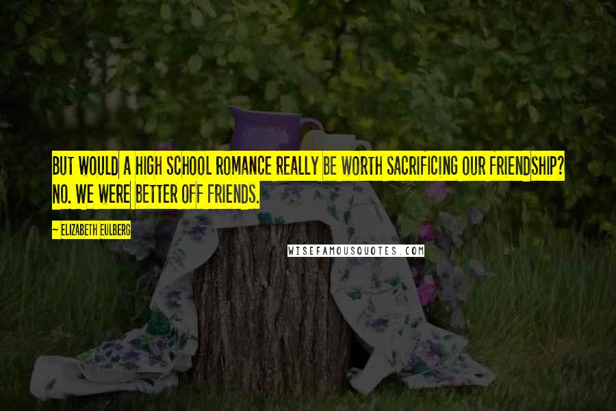 Elizabeth Eulberg Quotes: But would a high school romance really be worth sacrificing our friendship? No. We were better off friends.