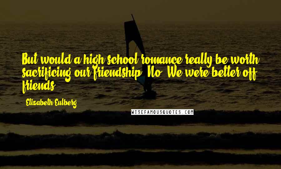 Elizabeth Eulberg Quotes: But would a high school romance really be worth sacrificing our friendship? No. We were better off friends.