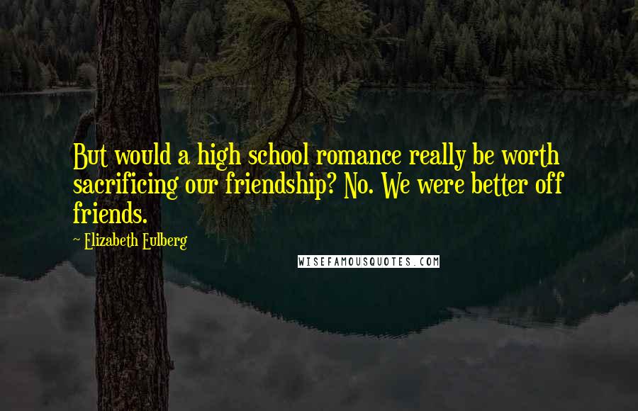 Elizabeth Eulberg Quotes: But would a high school romance really be worth sacrificing our friendship? No. We were better off friends.