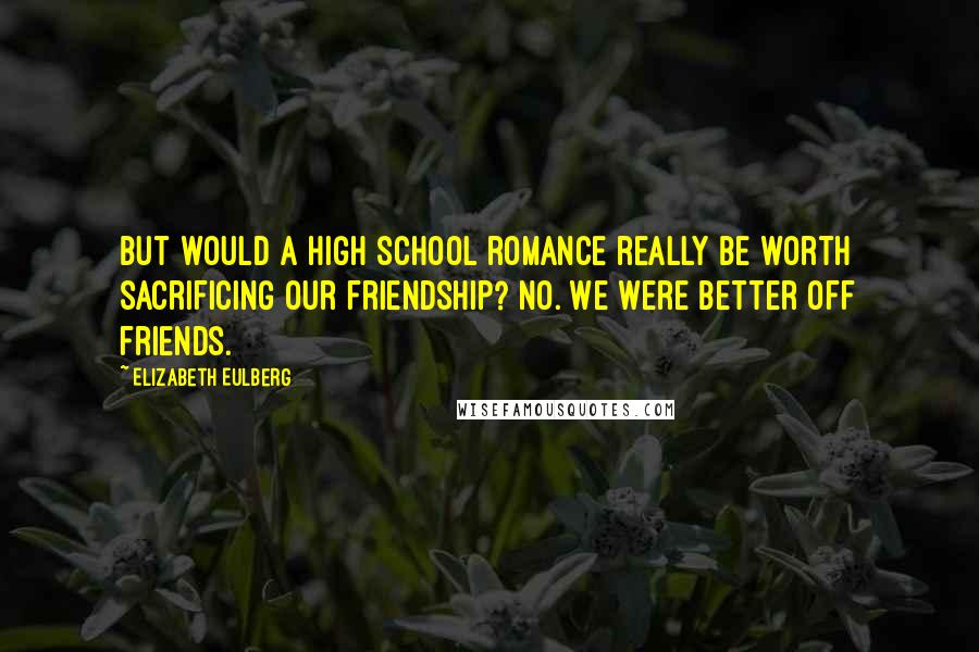 Elizabeth Eulberg Quotes: But would a high school romance really be worth sacrificing our friendship? No. We were better off friends.