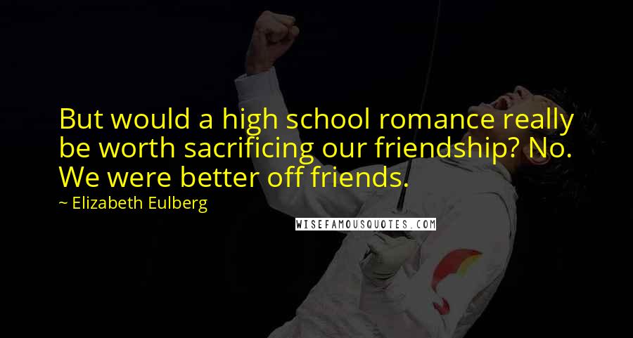 Elizabeth Eulberg Quotes: But would a high school romance really be worth sacrificing our friendship? No. We were better off friends.