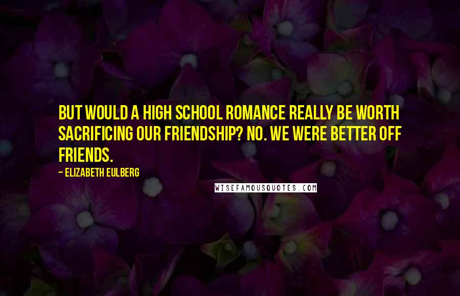 Elizabeth Eulberg Quotes: But would a high school romance really be worth sacrificing our friendship? No. We were better off friends.