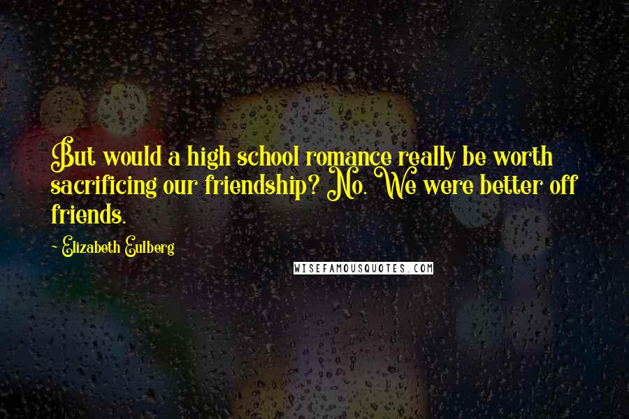 Elizabeth Eulberg Quotes: But would a high school romance really be worth sacrificing our friendship? No. We were better off friends.