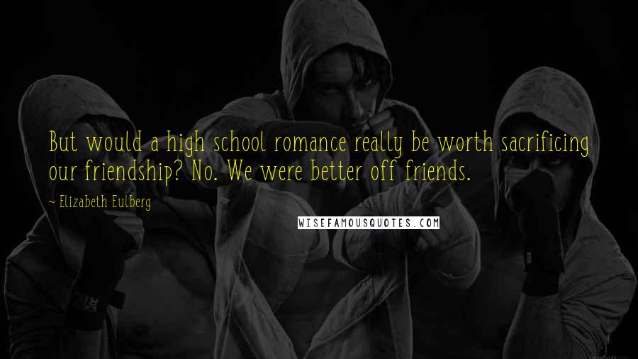 Elizabeth Eulberg Quotes: But would a high school romance really be worth sacrificing our friendship? No. We were better off friends.