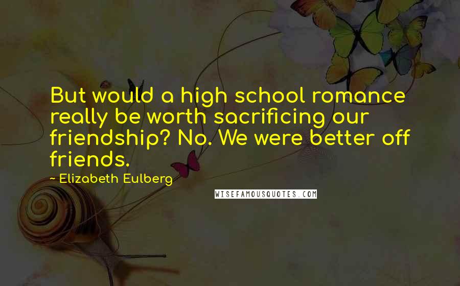 Elizabeth Eulberg Quotes: But would a high school romance really be worth sacrificing our friendship? No. We were better off friends.