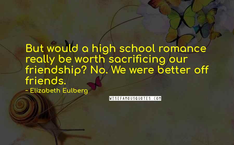 Elizabeth Eulberg Quotes: But would a high school romance really be worth sacrificing our friendship? No. We were better off friends.