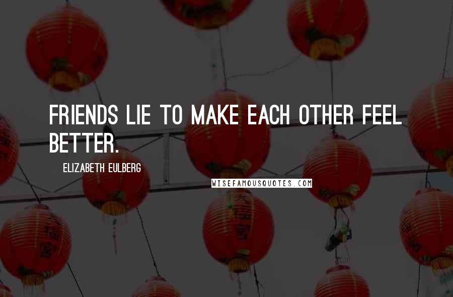 Elizabeth Eulberg Quotes: Friends lie to make each other feel better.