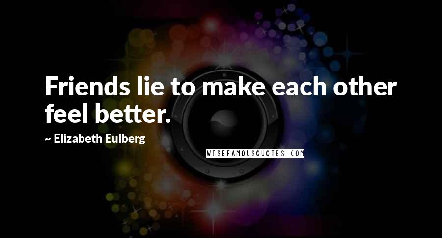 Elizabeth Eulberg Quotes: Friends lie to make each other feel better.