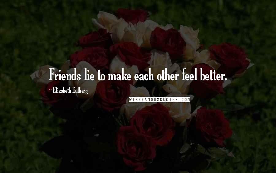 Elizabeth Eulberg Quotes: Friends lie to make each other feel better.