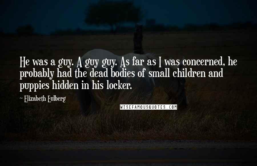 Elizabeth Eulberg Quotes: He was a guy. A guy guy. As far as I was concerned, he probably had the dead bodies of small children and puppies hidden in his locker.