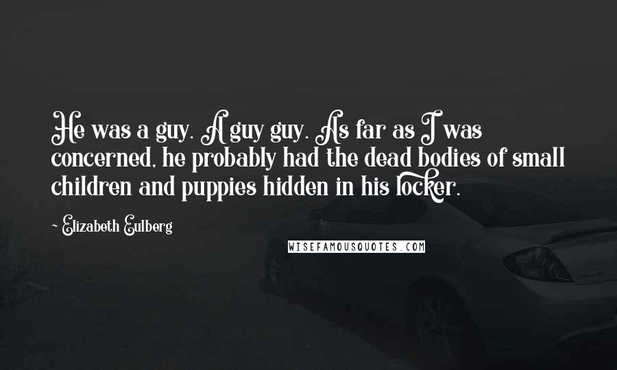 Elizabeth Eulberg Quotes: He was a guy. A guy guy. As far as I was concerned, he probably had the dead bodies of small children and puppies hidden in his locker.