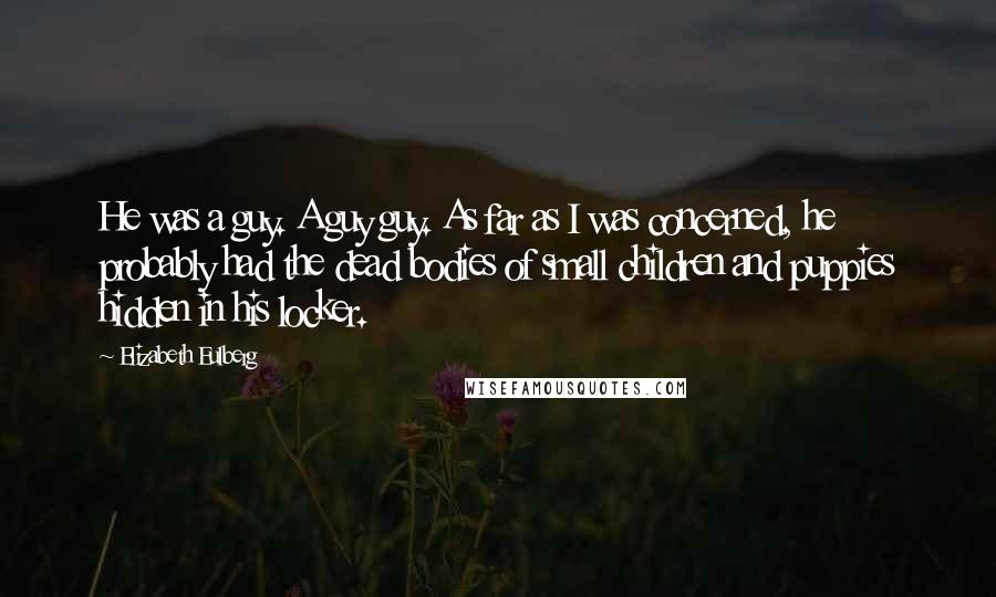 Elizabeth Eulberg Quotes: He was a guy. A guy guy. As far as I was concerned, he probably had the dead bodies of small children and puppies hidden in his locker.