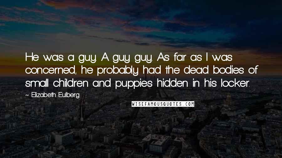 Elizabeth Eulberg Quotes: He was a guy. A guy guy. As far as I was concerned, he probably had the dead bodies of small children and puppies hidden in his locker.