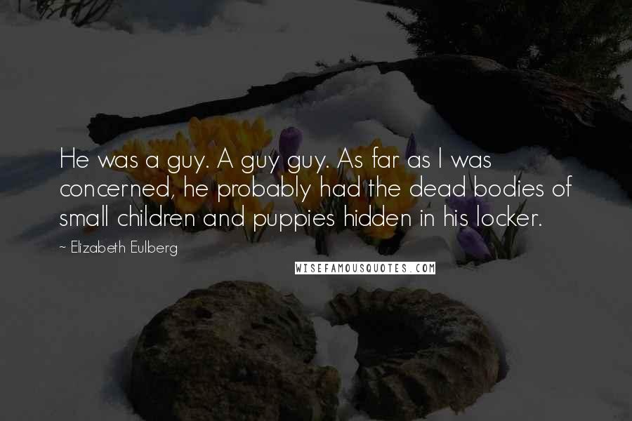 Elizabeth Eulberg Quotes: He was a guy. A guy guy. As far as I was concerned, he probably had the dead bodies of small children and puppies hidden in his locker.