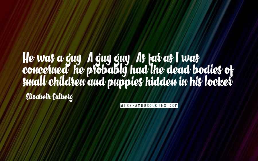 Elizabeth Eulberg Quotes: He was a guy. A guy guy. As far as I was concerned, he probably had the dead bodies of small children and puppies hidden in his locker.