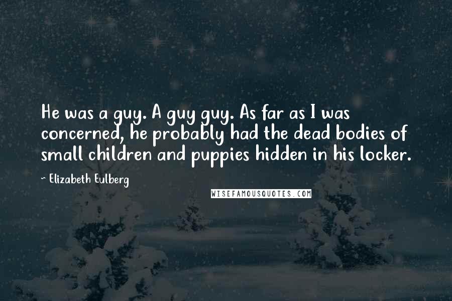 Elizabeth Eulberg Quotes: He was a guy. A guy guy. As far as I was concerned, he probably had the dead bodies of small children and puppies hidden in his locker.