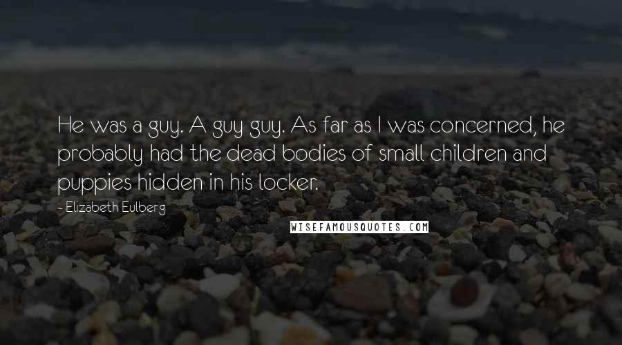 Elizabeth Eulberg Quotes: He was a guy. A guy guy. As far as I was concerned, he probably had the dead bodies of small children and puppies hidden in his locker.