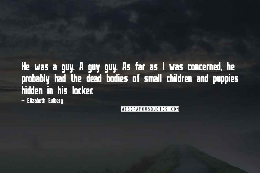 Elizabeth Eulberg Quotes: He was a guy. A guy guy. As far as I was concerned, he probably had the dead bodies of small children and puppies hidden in his locker.