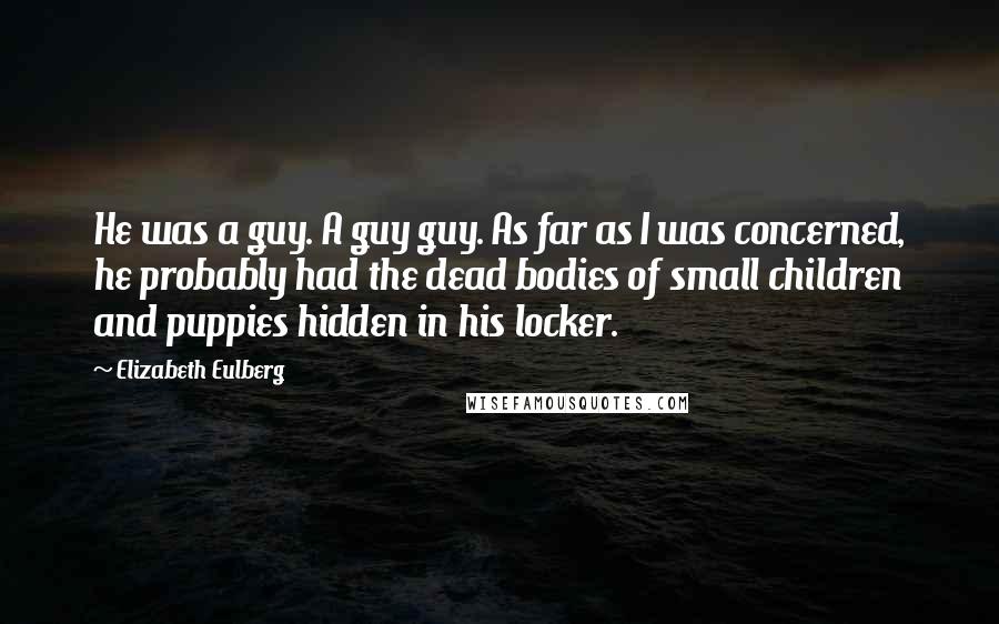 Elizabeth Eulberg Quotes: He was a guy. A guy guy. As far as I was concerned, he probably had the dead bodies of small children and puppies hidden in his locker.