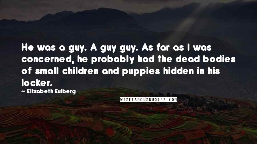 Elizabeth Eulberg Quotes: He was a guy. A guy guy. As far as I was concerned, he probably had the dead bodies of small children and puppies hidden in his locker.