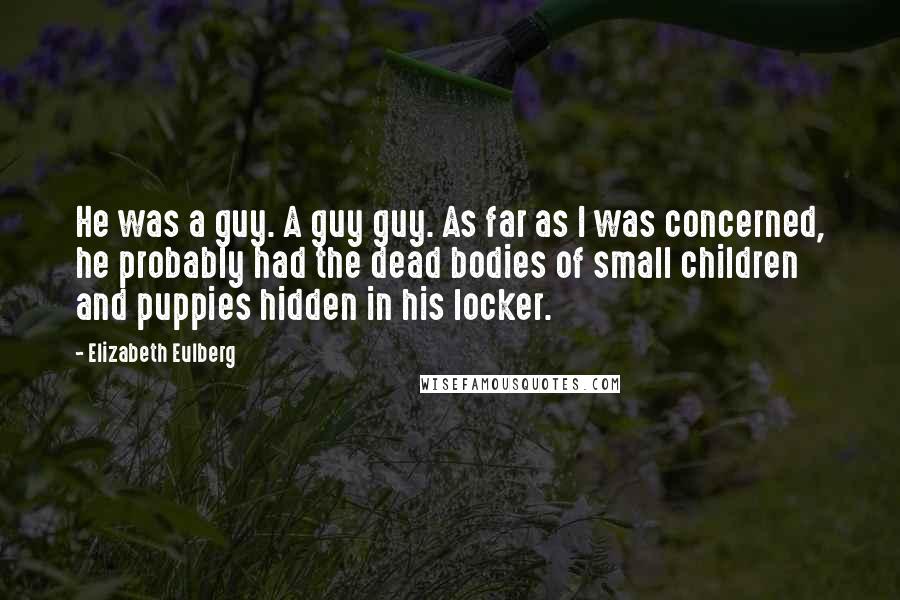 Elizabeth Eulberg Quotes: He was a guy. A guy guy. As far as I was concerned, he probably had the dead bodies of small children and puppies hidden in his locker.