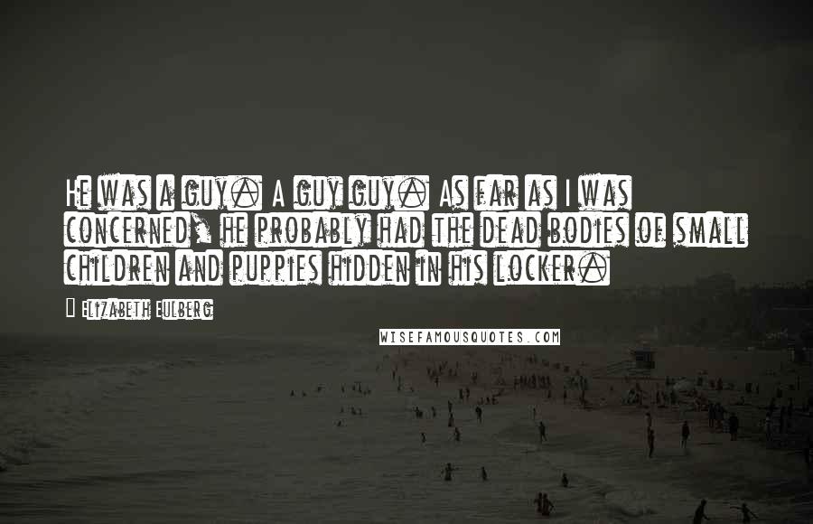 Elizabeth Eulberg Quotes: He was a guy. A guy guy. As far as I was concerned, he probably had the dead bodies of small children and puppies hidden in his locker.