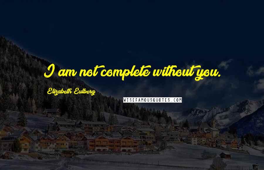 Elizabeth Eulberg Quotes: I am not complete without you.