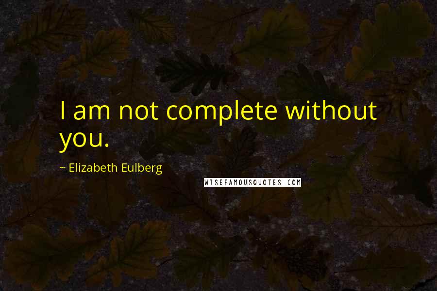 Elizabeth Eulberg Quotes: I am not complete without you.