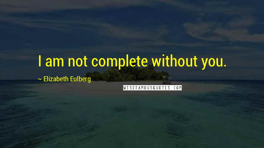 Elizabeth Eulberg Quotes: I am not complete without you.