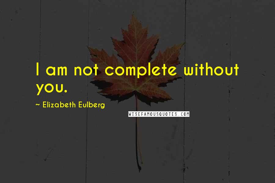 Elizabeth Eulberg Quotes: I am not complete without you.