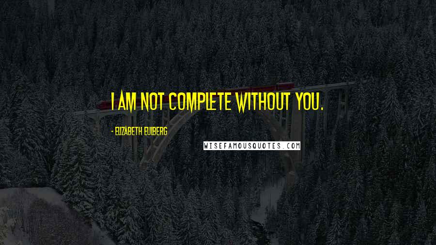 Elizabeth Eulberg Quotes: I am not complete without you.