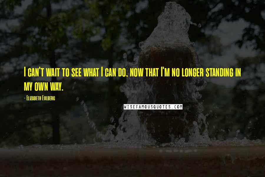 Elizabeth Eulberg Quotes: I can't wait to see what I can do, now that I'm no longer standing in my own way.