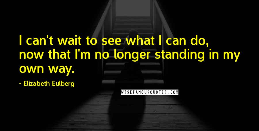 Elizabeth Eulberg Quotes: I can't wait to see what I can do, now that I'm no longer standing in my own way.