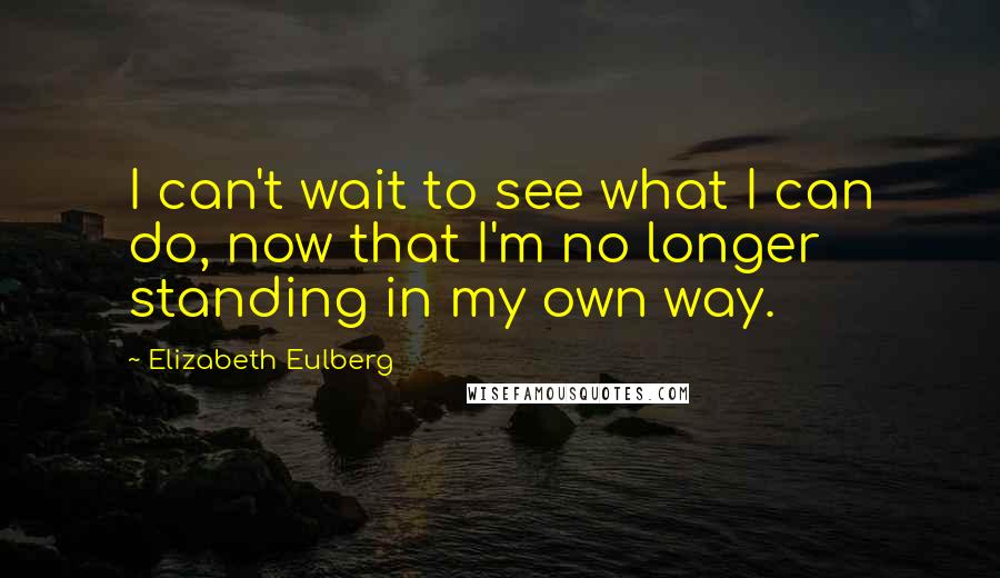 Elizabeth Eulberg Quotes: I can't wait to see what I can do, now that I'm no longer standing in my own way.