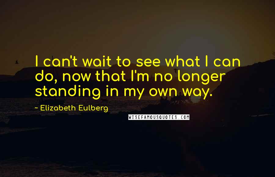 Elizabeth Eulberg Quotes: I can't wait to see what I can do, now that I'm no longer standing in my own way.