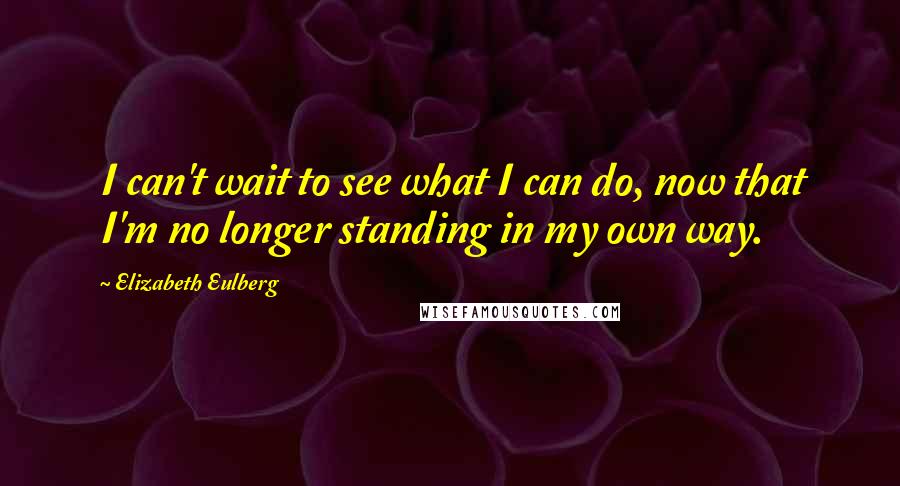 Elizabeth Eulberg Quotes: I can't wait to see what I can do, now that I'm no longer standing in my own way.