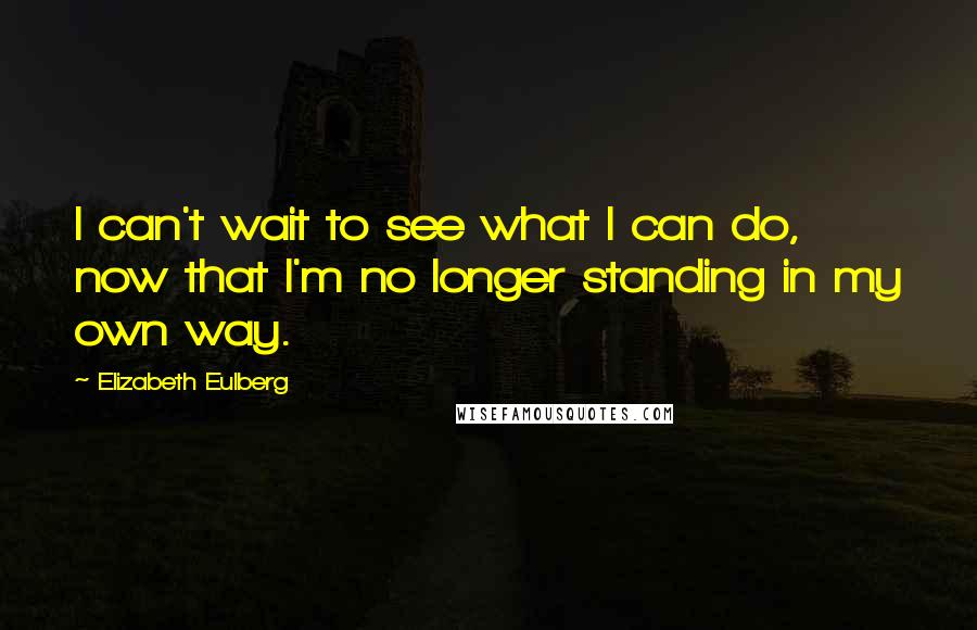 Elizabeth Eulberg Quotes: I can't wait to see what I can do, now that I'm no longer standing in my own way.