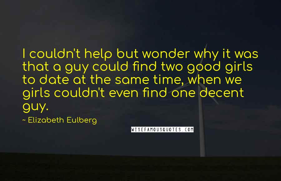 Elizabeth Eulberg Quotes: I couldn't help but wonder why it was that a guy could find two good girls to date at the same time, when we girls couldn't even find one decent guy.