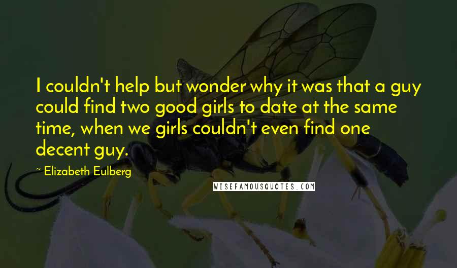 Elizabeth Eulberg Quotes: I couldn't help but wonder why it was that a guy could find two good girls to date at the same time, when we girls couldn't even find one decent guy.