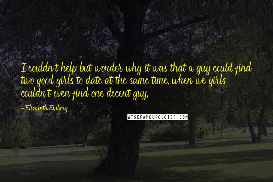 Elizabeth Eulberg Quotes: I couldn't help but wonder why it was that a guy could find two good girls to date at the same time, when we girls couldn't even find one decent guy.