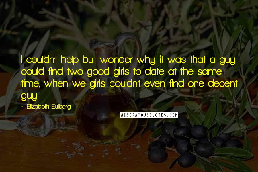 Elizabeth Eulberg Quotes: I couldn't help but wonder why it was that a guy could find two good girls to date at the same time, when we girls couldn't even find one decent guy.