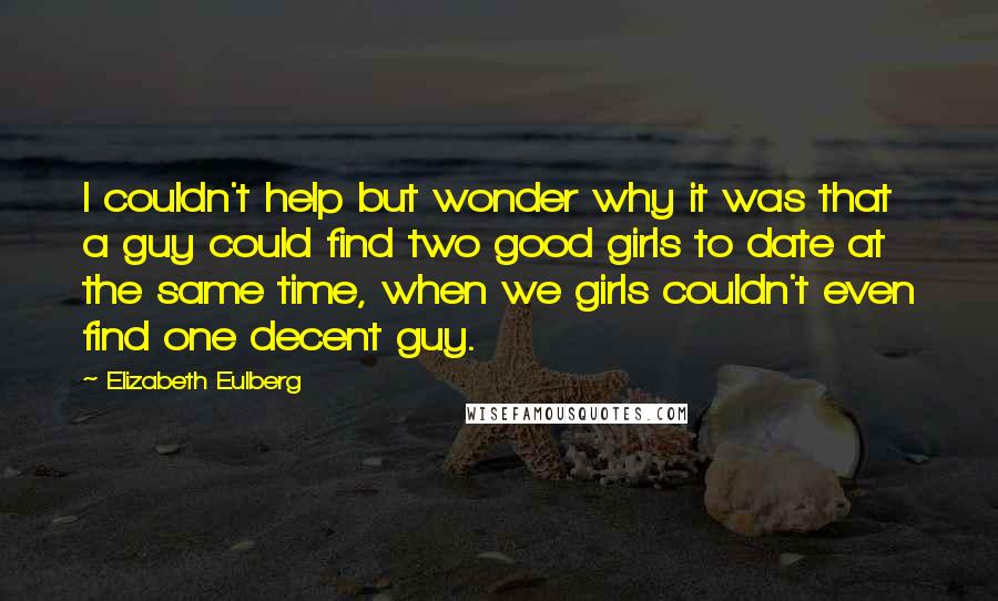 Elizabeth Eulberg Quotes: I couldn't help but wonder why it was that a guy could find two good girls to date at the same time, when we girls couldn't even find one decent guy.