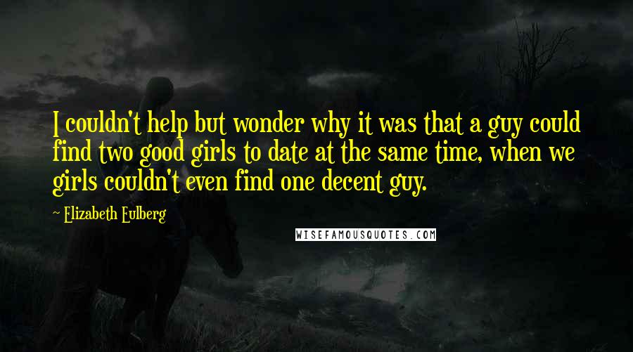Elizabeth Eulberg Quotes: I couldn't help but wonder why it was that a guy could find two good girls to date at the same time, when we girls couldn't even find one decent guy.