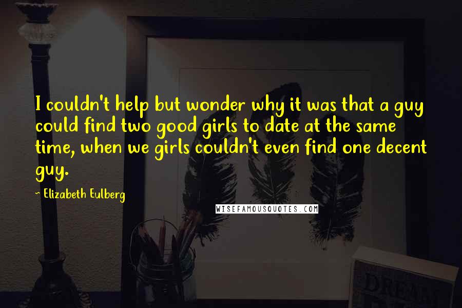 Elizabeth Eulberg Quotes: I couldn't help but wonder why it was that a guy could find two good girls to date at the same time, when we girls couldn't even find one decent guy.