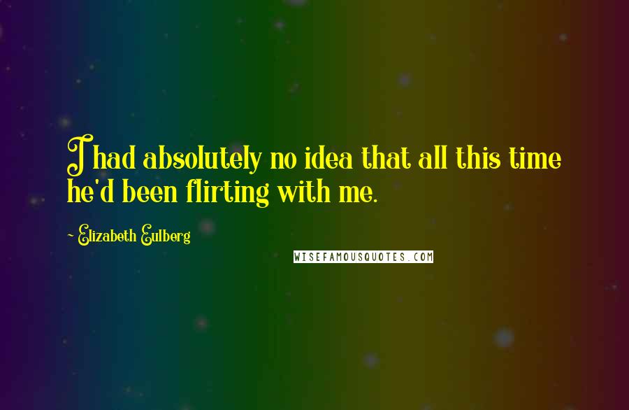 Elizabeth Eulberg Quotes: I had absolutely no idea that all this time he'd been flirting with me.